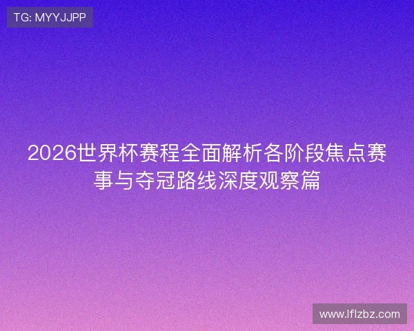 2026世界杯赛程全面解析各阶段焦点赛事与夺冠路线深度观察篇